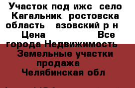 Участок под ижс, село Кагальник, ростовска область , азовский р-н,  › Цена ­ 1 000 000 - Все города Недвижимость » Земельные участки продажа   . Челябинская обл.